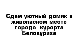 Сдам уютный домик в живописном месте города- курорта Белокуриха